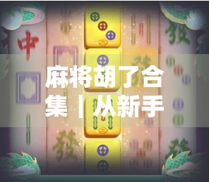 麻将胡了合集｜从新手到高手，教你用这10个经典牌局逆转人生！