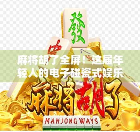 麻将胡了全屏！这届年轻人的电子碰瓷式娱乐，正在悄悄改变社交方式