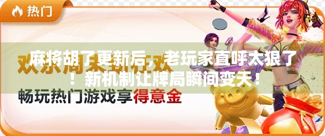 麻将胡了更新后，老玩家直呼太狠了！新机制让牌局瞬间变天！