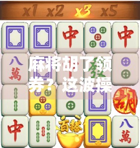 麻将胡了领券？这波操作太秀了！揭秘牌桌经济背后的流量密码