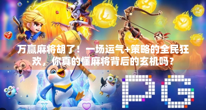 万赢麻将胡了！一场运气+策略的全民狂欢，你真的懂麻将背后的玄机吗？