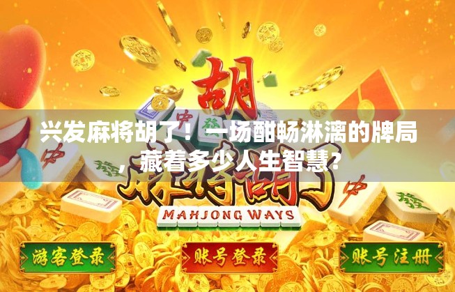 兴发麻将胡了！一场酣畅淋漓的牌局，藏着多少人生智慧？