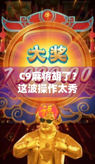 C9麻将胡了？这波操作太秀了！揭秘胡牌时刻的社交密码与心理博弈