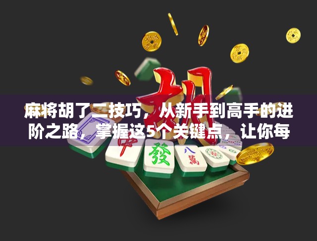 麻将胡了二技巧，从新手到高手的进阶之路，掌握这5个关键点，让你每局都稳赢！