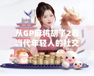 从GP麻将胡了2看当代年轻人的社交密码，一场虚拟牌局里的真实情绪释放