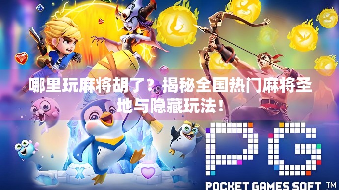 哪里玩麻将胡了？揭秘全国热门麻将圣地与隐藏玩法！