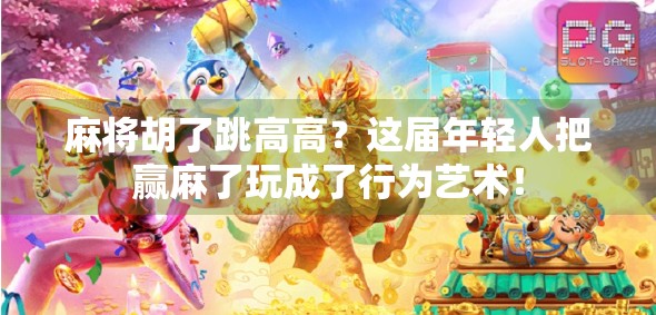 麻将胡了跳高高？这届年轻人把赢麻了玩成了行为艺术！