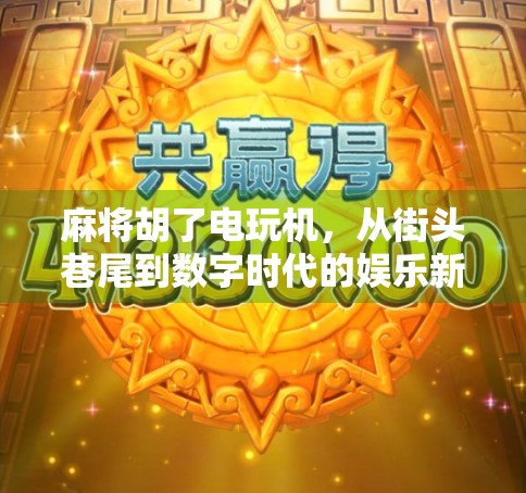 麻将胡了电玩机，从街头巷尾到数字时代的娱乐新宠