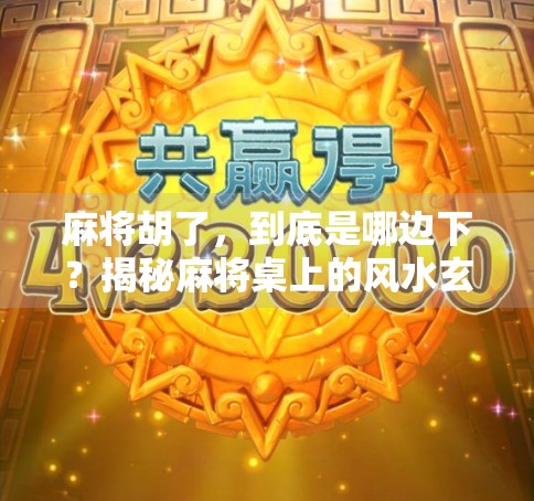 麻将胡了，到底是哪边下？揭秘麻将桌上的风水玄机与玩家心理博弈！