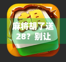 麻将胡了送28？别让小便宜变成大麻烦！