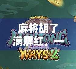 麻将胡了满屏红，一场全民狂欢背后的社交密码与人性微光