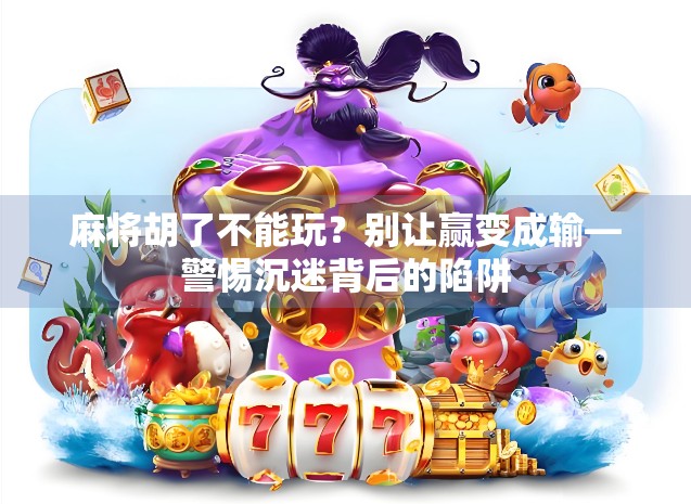 麻将胡了不能玩？别让赢变成输—警惕沉迷背后的陷阱