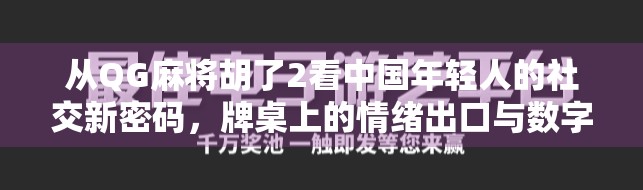 从QG麻将胡了2看中国年轻人的社交新密码，牌桌上的情绪出口与数字时代的孤独共鸣