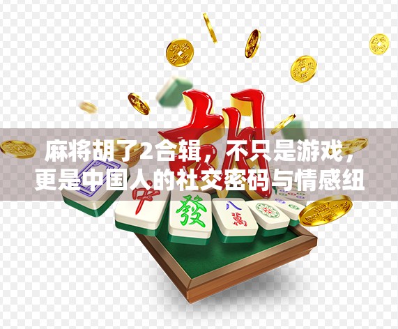 麻将胡了2合辑，不只是游戏，更是中国人的社交密码与情感纽带