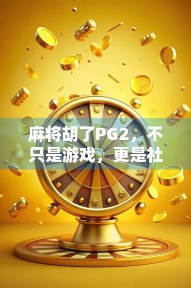 麻将胡了PG2,不只是游戏,更是社交与文化的活化石 麻将胡了PG2,不只是游戏,更是社交与文化的活化石