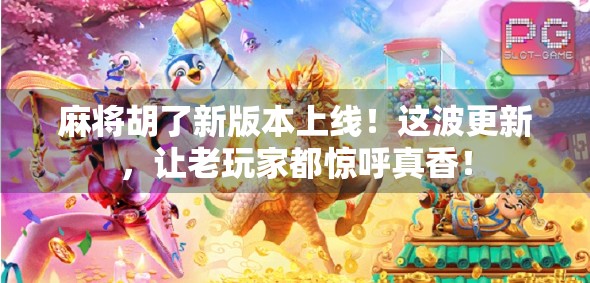 麻将胡了新版本上线！这波更新，让老玩家都惊呼真香！