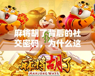 麻将胡了背后的社交密码，为什么这局牌局，比你想象中更懂人心？