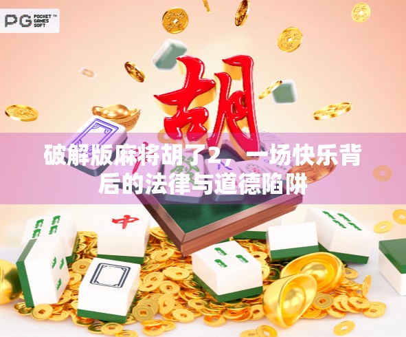 破解版麻将胡了2，一场快乐背后的法律与道德陷阱