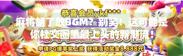 麻将胡了放BGM？别笑！这可能是你社交圈里最上头的新潮流！