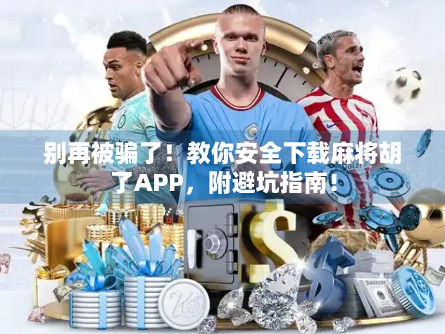 别再被骗了！教你安全下载麻将胡了APP，附避坑指南！