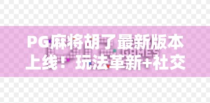 PG麻将胡了最新版本上线！玩法革新+社交升级，你还在用旧版吗？