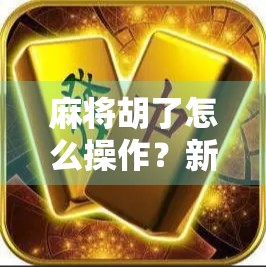 麻将胡了怎么操作？新手必看！从听牌到胡牌的完整攻略来了！
