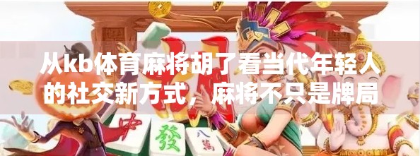 从kb体育麻将胡了看当代年轻人的社交新方式，麻将不只是牌局，更是情绪出口