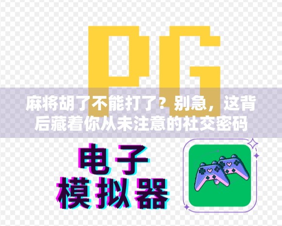 麻将胡了不能打了？别急，这背后藏着你从未注意的社交密码