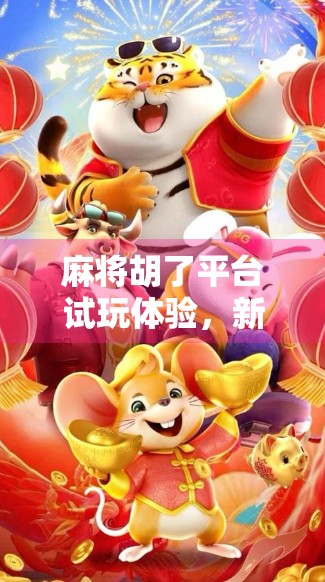 麻将胡了平台试玩体验，新手友好还是套路满满？真实测评来了！