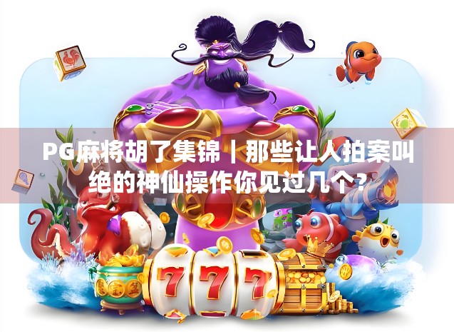 PG麻将胡了集锦｜那些让人拍案叫绝的神仙操作你见过几个？