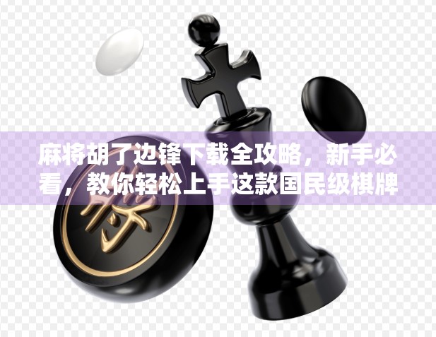 麻将胡了边锋下载全攻略，新手必看，教你轻松上手这款国民级棋牌手游！
