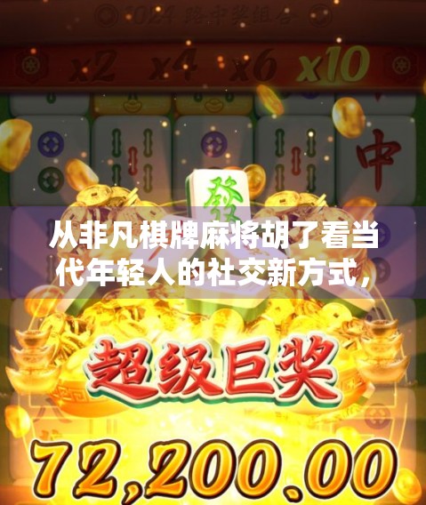 从非凡棋牌麻将胡了看当代年轻人的社交新方式，麻将，不只是牌局，更是情感连接