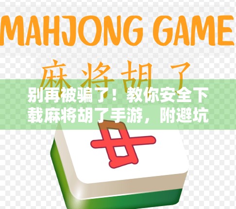 别再被骗了！教你安全下载麻将胡了手游，附避坑指南！