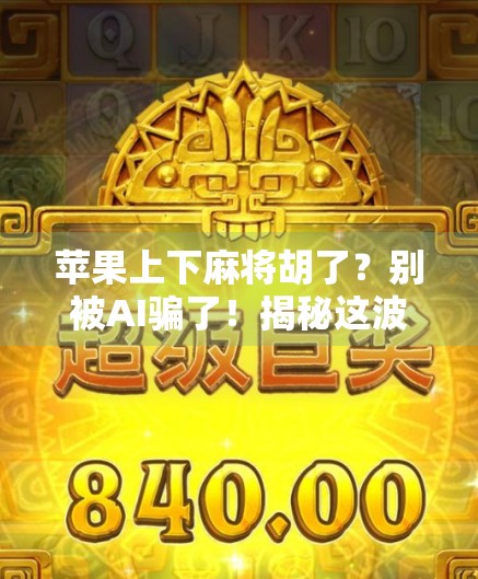 苹果上下麻将胡了？别被AI骗了！揭秘这波数字麻将热的真相