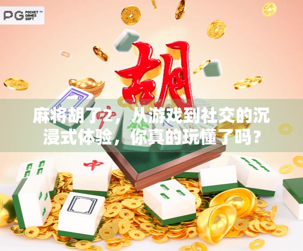 麻将胡了2，从游戏到社交的沉浸式体验，你真的玩懂了吗？