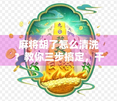 麻将胡了怎么清洗？教你三步搞定，干净如新不伤手！