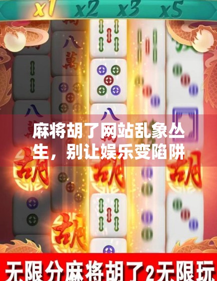 麻将胡了网站乱象丛生，别让娱乐变陷阱！
