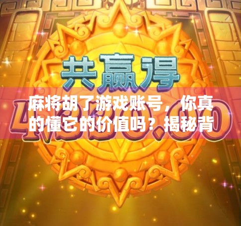 麻将胡了游戏账号，你真的懂它的价值吗？揭秘背后隐藏的数字资产！