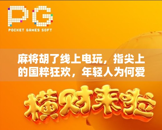 麻将胡了线上电玩，指尖上的国粹狂欢，年轻人为何爱上了虚拟牌桌？