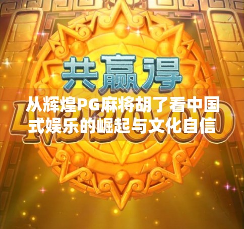 从辉煌PG麻将胡了看中国式娱乐的崛起与文化自信