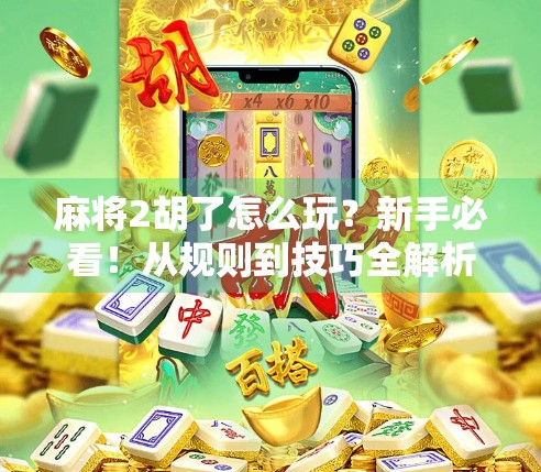 麻将2胡了怎么玩？新手必看！从规则到技巧全解析，轻松上手不踩坑！